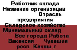 Работник склада › Название организации ­ Team PRO 24 › Отрасль предприятия ­ Складское хозяйство › Минимальный оклад ­ 30 000 - Все города Работа » Вакансии   . Чувашия респ.,Канаш г.